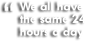 We all have the same 24 hours a day